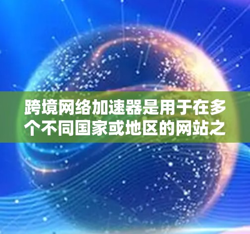 跨境网络加速器是用于在多个不同国家或地区的网站之间快速下载资源的工具。以下是详细的使用指南和信息 跨境网络加速器是用于在多个不同国家或地区的网站之间快速下载资源的工具。以下是详细的使用指南和信息