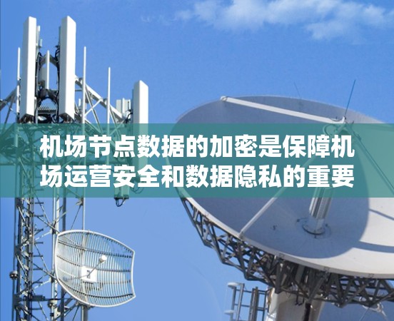 机场节点数据的加密是保障机场运营安全和数据隐私的重要措施。以下是一些常见的机场节点数据加密方法和策略 机场节点数据的加密是保障机场运营安全和数据隐私的重要措施。以下是一些常见的机场节点数据加密方法和策略