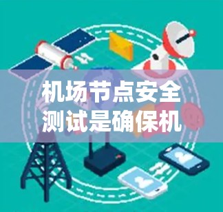 机场节点安全测试是确保机场系统安全的重要环节，涉及多个关键节点的检查和监控，以防止潜在的安全威胁和数据泄露。以下是关于机场节点安全测试的详细报告