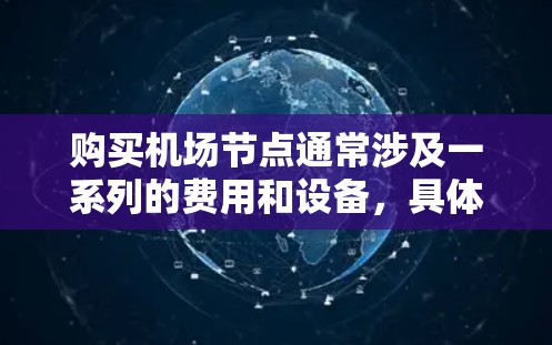 购买机场节点通常涉及一系列的费用和设备,具体取决于您需要购买哪些设施。机场节点包括但不限于 购买机场节点通常涉及一系列的费用和设备,具体取决于您需要购买哪些设施。机场节点包括但不限于