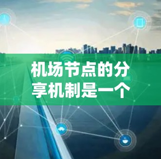 机场节点的分享机制是一个复杂且多维的系统,涉及多个方面,从结构到数据、协作到管理,再到优化和评估。以下是对该机制的系统性总结 机场节点的分享机制是一个复杂且多维的系统,涉及多个方面,从结构到数据、协作到管理,再到优化和评估。以下是对该机制的系统性总结