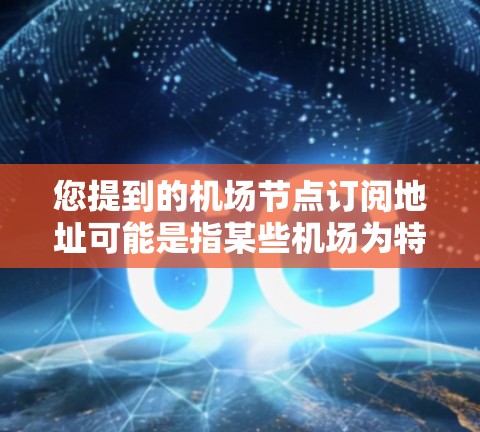 您提到的机场节点订阅地址可能是指某些机场为特定客户或机构提供的订阅服务的地址。通常,这种订阅服务会通过机场的官方网站、客服渠道或特定的订阅平台来提供地址信息 您提到的机场节点订阅地址可能是指某些机场为特定客户或机构提供的订阅服务的地址。通常,这种订阅服务会通过机场的官方网站、客服渠道或特定的订阅平台来提供地址信息