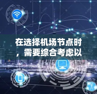 在选择机场节点时,需要综合考虑以下几个关键因素,以确保机场的运营效率、旅客体验以及资源利用最大化 在选择机场节点时,需要综合考虑以下几个关键因素,以确保机场的运营效率、旅客体验以及资源利用最大化