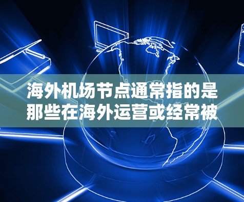 海外机场节点通常指的是那些在海外运营或经常被访问的机场,或者是那些提供服务的场所,帮助人们在海外找到合适的出行、住宿或服务。这些节点包括但不限于 海外机场节点通常指的是那些在海外运营或经常被访问的机场,或者是那些提供服务的场所,帮助人们在海外找到合适的出行、住宿或服务。这些节点包括但不限于