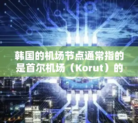 韩国的机场节点通常指的是首尔机场（Korut）的多个设施和区域，主要包括以下几个主要节点