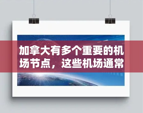 加拿大有多个重要的机场节点,这些机场通常被称为机场节点,因为它们被认为是全球重要的枢纽或国际航班中心。以下是一些加拿大重要的机场节点 加拿大有多个重要的机场节点,这些机场通常被称为机场节点,因为它们被认为是全球重要的枢纽或国际航班中心。以下是一些加拿大重要的机场节点