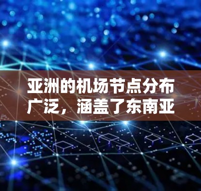 亚洲的机场节点分布广泛,涵盖了东南亚、中国大陆、东亚、南亚、北亚以及北亚地区。以下是一些主要的机场节点及其分布情况 亚洲的机场节点分布广泛,涵盖了东南亚、中国大陆、东亚、南亚、北亚以及北亚地区。以下是一些主要的机场节点及其分布情况