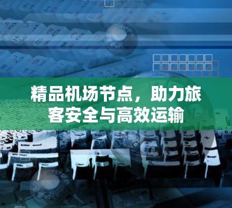 精品机场节点,助力旅客安全与高效运输 精品机场节点,助力旅客安全与高效运输