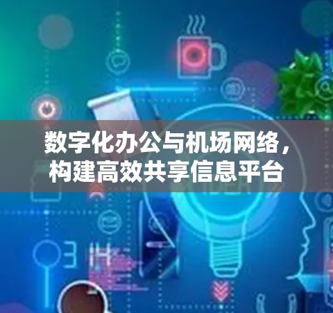 数字化办公与机场网络,构建高效共享信息平台 数字化办公与机场网络,构建高效共享信息平台