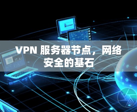 VPN 服务器节点,网络安全的基石 VPN 服务器节点,网络安全的基石