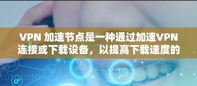 VPN 加速节点是一种通过加速VPN连接或下载设备，以提高下载速度的技术。以下是关于VPN 加速节点的详细信息