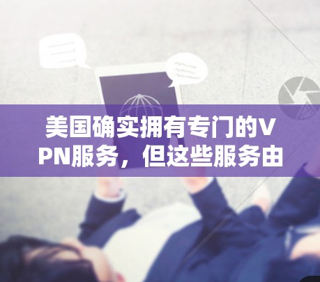 美国确实拥有专门的VPN服务,但这些服务由于其在安全和法律上的严格限制,主要允许美国用户访问国外网站。以下是关于美国VPN的关键信息 美国确实拥有专门的VPN服务,但这些服务由于其在安全和法律上的严格限制,主要允许美国用户访问国外网站。以下是关于美国VPN的关键信息