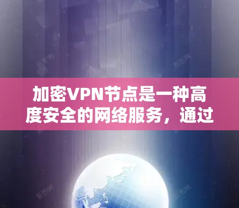 加密VPN节点是一种高度安全的网络服务，通过加密视频数据确保视频内容的安全传输。以下是对加密VPN节点的详细总结