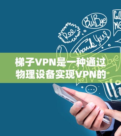 梯子VPN是一种通过物理设备实现VPN的技术,通过使用设备来模拟加密环境,方便用户安装和使用。以下是梯子VPN的详细分析 梯子VPN是一种通过物理设备实现VPN的技术,通过使用设备来模拟加密环境,方便用户安装和使用。以下是梯子VPN的详细分析