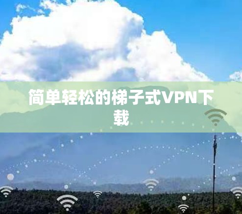 简单轻松的梯子式VPN下载 简单轻松的梯子式VPN下载