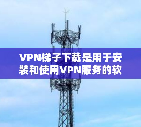 VPN梯子下载是用于安装和使用VPN服务的软件,通常指在电脑上安装一个多线程VPN应用。以下是一些推荐的VPN应用 VPN梯子下载是用于安装和使用VPN服务的软件,通常指在电脑上安装一个多线程VPN应用。以下是一些推荐的VPN应用