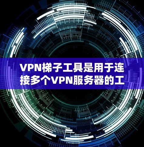 VPN梯子工具是用于连接多个VPN服务器的工具，提供多种连接方式，包括RDP、通过虚拟机和VPN软件连接。以下是对这些工具的详细分析