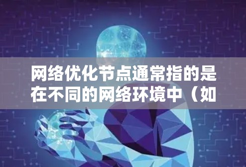 网络优化节点通常指的是在不同的网络环境中(如私有网络、子网网络或VLAN网络)需要优化的网络设备或点对点(PoP)节点。以下是一些常见的优化方法,帮助您在不同网络环境中优化网络性能 网络优化节点通常指的是在不同的网络环境中(如私有网络、子网网络或VLAN网络)需要优化的网络设备或点对点(PoP)节点。以下是一些常见的优化方法,帮助您在不同网络环境中优化网络性能