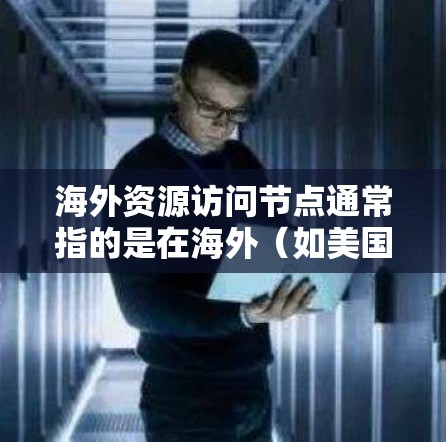 海外资源访问节点通常指的是在海外(如美国、欧洲、亚洲等)的服务器、数据中心、云计算服务或者存储节点。访问这些资源可能涉及多个步骤和注意事项,具体取决于您需要访问的资源类型、目的以及遵守的访问规范 海外资源访问节点通常指的是在海外(如美国、欧洲、亚洲等)的服务器、数据中心、云计算服务或者存储节点。访问这些资源可能涉及多个步骤和注意事项,具体取决于您需要访问的资源类型、目的以及遵守的访问规范