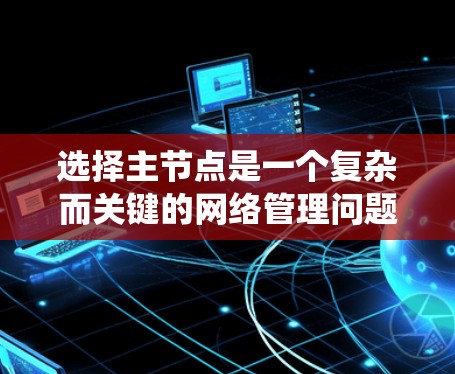 选择主节点是一个复杂而关键的网络管理问题。主节点是网络中的核心节点，其选择需要综合考虑多个因素，以确保网络的高效、安全和稳定运行。以下是一些详细且系统化的步骤，帮助您系统地选择一个合适的主节点
