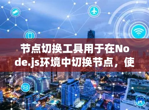 节点切换工具用于在Node.js环境中切换节点,使其移动到另一个环境中,如移动设备或移动窗口。以下是对节点切换工具的详细总结 节点切换工具用于在Node.js环境中切换节点,使其移动到另一个环境中,如移动设备或移动窗口。以下是对节点切换工具的详细总结