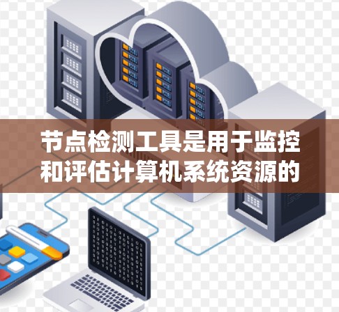 节点检测工具是用于监控和评估计算机系统资源的工具，广泛应用于服务器、数据库和网络监控领域。以下是对节点检测工具的详细总结