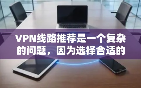 VPN线路推荐是一个复杂的问题，因为选择合适的VPN服务需要考虑多个因素，包括技术、安全性、设备兼容性、防火墙配置以及服务的稳定性和售后服务。以下是一些常见的VPN推荐，供您参考