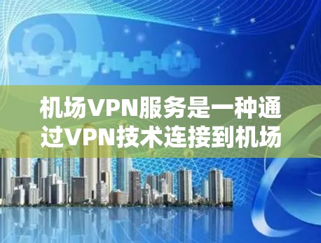 机场VPN服务是一种通过VPN技术连接到机场网络，用于在机场内进行视频会议、在线支付、电子支付等目的的网络服务。以下是对这一服务的详细分析
