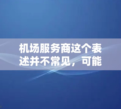 机场服务商这个表述并不常见,可能是用户在特定语境下的误解或误用。以下是一些可能的解释和建议 机场服务商这个表述并不常见,可能是用户在特定语境下的误解或误用。以下是一些可能的解释和建议