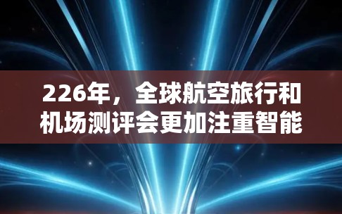 226年,全球航空旅行和机场测评会更加注重智能化和个性化体验。以下是一些可能的机场测评方向,包括美学和实用性的综合考量 226年,全球航空旅行和机场测评会更加注重智能化和个性化体验。以下是一些可能的机场测评方向,包括美学和实用性的综合考量