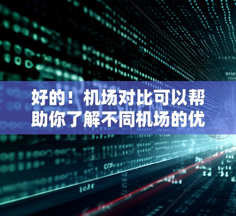 好的!机场对比可以帮助你了解不同机场的优缺点,从而帮助你做出更明智的选择。以下是一些机场对比的常见方面,供你参考 好的!机场对比可以帮助你了解不同机场的优缺点,从而帮助你做出更明智的选择。以下是一些机场对比的常见方面,供你参考