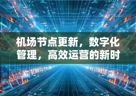机场节点更新,数字化管理,高效运营的新时代挑战 机场节点更新,数字化管理,高效运营的新时代挑战