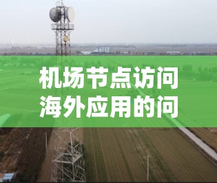 机场节点访问海外应用的问题可以通过以下步骤进行优化和管理 机场节点访问海外应用的问题可以通过以下步骤进行优化和管理
