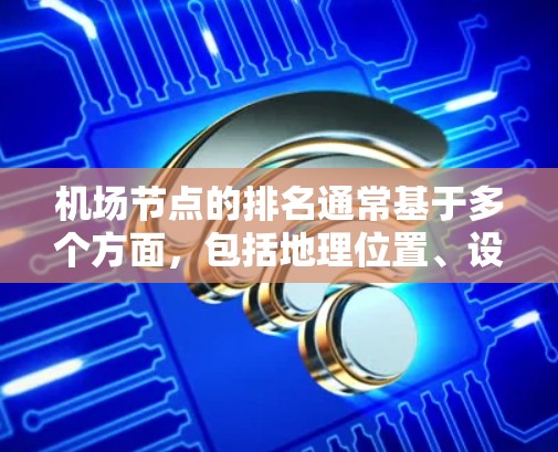 机场节点的排名通常基于多个方面，包括地理位置、设施数量、交通便利性、经济规模、环境因素以及居民体验等。以下是一些常见的排名标准和因素