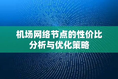 机场网络节点的性价比分析与优化策略 机场网络节点的性价比分析与优化策略