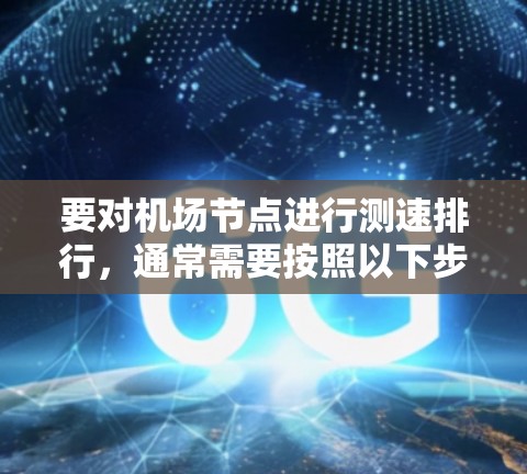 要对机场节点进行测速排行,通常需要按照以下步骤进行数据整理和排序。以下是一个通用的机场节点测速排行流程 要对机场节点进行测速排行,通常需要按照以下步骤进行数据整理和排序。以下是一个通用的机场节点测速排行流程