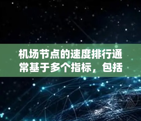 机场节点的速度排行通常基于多个指标，包括机场的运营效率、turbulence情况、queue长度、runway time、飞行路径质量和安全性能等。以下是一些常见的机场节点速度排行的因素和数据
