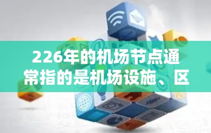 226年的机场节点通常指的是机场设施、区域划分、航空服务以及未来的规划节点。具体的节点列表会根据机场的规划、运营需求以及未来的发展趋势有所不同。以下是一些常见的机场节点分类,供参考 226年的机场节点通常指的是机场设施、区域划分、航空服务以及未来的规划节点。具体的节点列表会根据机场的规划、运营需求以及未来的发展趋势有所不同。以下是一些常见的机场节点分类,供参考