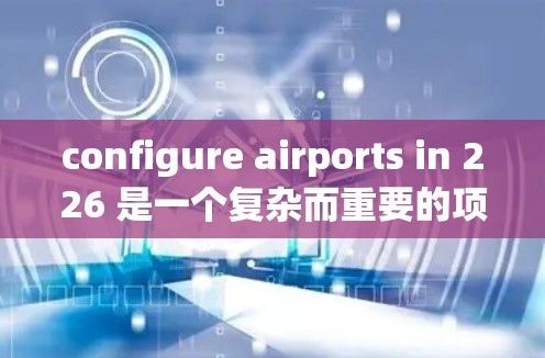 configure airports in 226 是一个复杂而重要的项目,涉及多个关键领域。以下是详细的步骤和建议 configure airports in 226 是一个复杂而重要的项目,涉及多个关键领域。以下是详细的步骤和建议