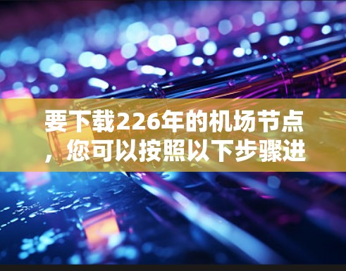 要下载226年的机场节点,您可以按照以下步骤进行 要下载226年的机场节点,您可以按照以下步骤进行