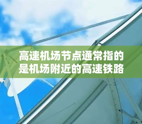 高速机场节点通常指的是机场附近的高速铁路或公路接口,这些接口可能需要通过网络连接到机场所在的网络设备。下载数据到高速机场节点可能涉及以下几种情况 高速机场节点通常指的是机场附近的高速铁路或公路接口,这些接口可能需要通过网络连接到机场所在的网络设备。下载数据到高速机场节点可能涉及以下几种情况