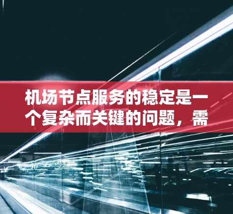 机场节点服务的稳定是一个复杂而关键的问题，需要从多个方面进行综合管理。以下是对稳定机场节点服务的详细分析和建议