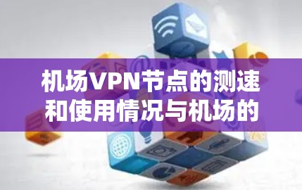 机场VPN节点的测速和使用情况与机场的网络环境密切相关。以下是一些关键信息和建议 机场VPN节点的测速和使用情况与机场的网络环境密切相关。以下是一些关键信息和建议