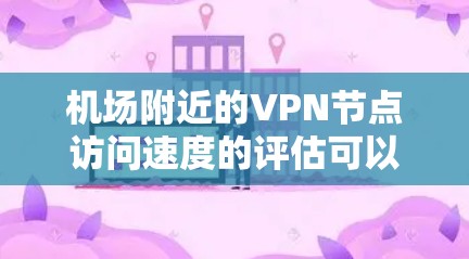 机场附近的VPN节点访问速度的评估可以从以下几个方面进行分析和综合