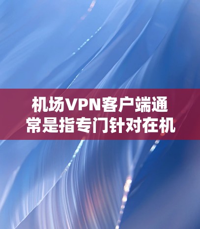 机场VPN客户端通常是指专门针对在机场、高速公路或类似环境使用VPN设备的客户端。以下是一些可能的机场VPN客户端设计特点