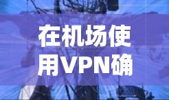 在机场使用VPN确实是一种安全且便捷的选择,但需要注意一些事项以确保安全 在机场使用VPN确实是一种安全且便捷的选择,但需要注意一些事项以确保安全