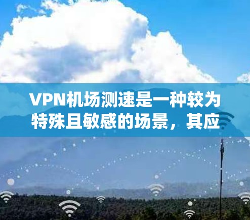 VPN机场测速是一种较为特殊且敏感的场景,其应用在特定的监控系统中,通常用于安全检查或监控活动。以下是对此问题的逐步解释 VPN机场测速是一种较为特殊且敏感的场景,其应用在特定的监控系统中,通常用于安全检查或监控活动。以下是对此问题的逐步解释