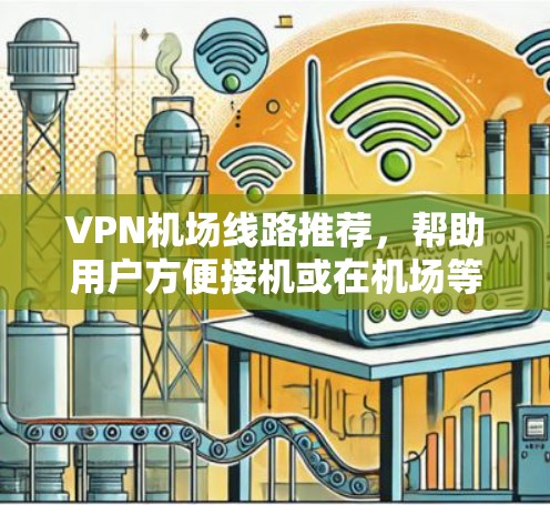 VPN机场线路推荐,帮助用户方便接机或在机场等待。以下是各个地区的VPN服务推荐 VPN机场线路推荐,帮助用户方便接机或在机场等待。以下是各个地区的VPN服务推荐