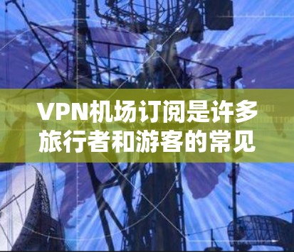 VPN机场订阅是许多旅行者和游客的常见需求,尤其是在多人旅行或需要长时间在特定地点上网时。以下是一些步骤和建议,帮助您在VPN机场订阅服务 VPN机场订阅是许多旅行者和游客的常见需求,尤其是在多人旅行或需要长时间在特定地点上网时。以下是一些步骤和建议,帮助您在VPN机场订阅服务