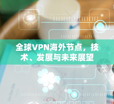 全球VPN海外节点，技术、发展与未来展望